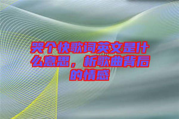 哭個(gè)快歌詞英文是什么意思，析歌曲背后的情感