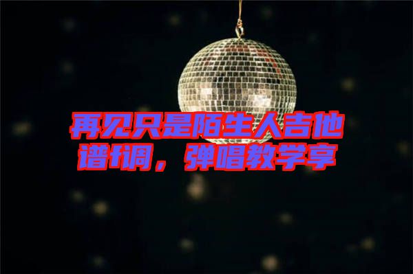 再見只是陌生人吉他譜f調(diào)，彈唱教學(xué)享