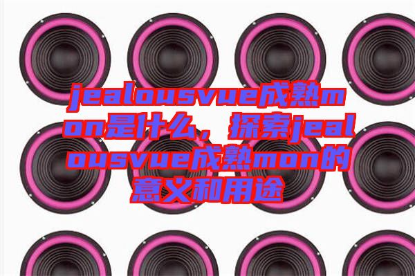jealousvue成熟mon是什么，探索jealousvue成熟mon的意義和用途