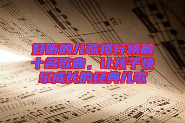 好聽的兒歌排行榜前十名歌曲，讓孩子快樂成長的經(jīng)典兒歌