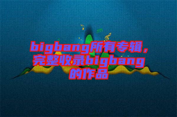 bigbang所有專輯，完整收錄bigbang的作品