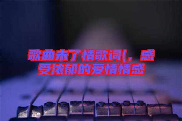 歌曲未了情歌詞(，感受濃郁的愛情情感
