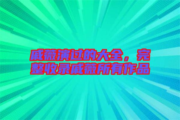 戚薇演過的大全，完整收錄戚薇所有作品