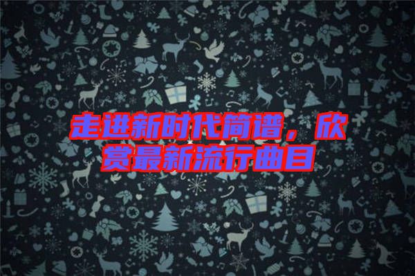 走進新時代簡譜，欣賞最新流行曲目