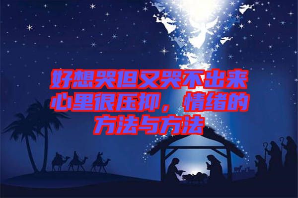好想哭但又哭不出來(lái)心里很壓抑，情緒的方法與方法