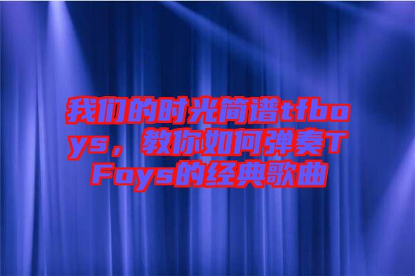 我們的時光簡譜tfboys，教你如何彈奏TFoys的經典歌曲