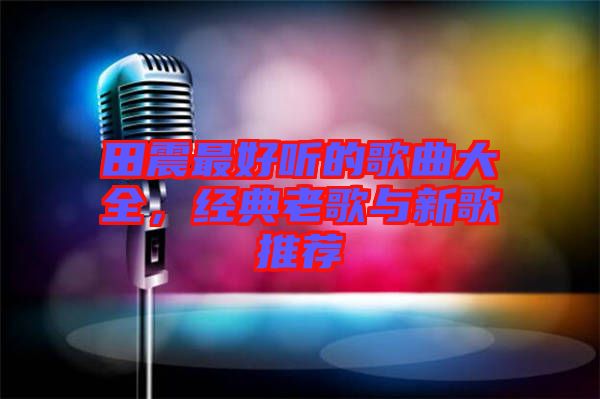田震最好聽的歌曲大全，經(jīng)典老歌與新歌推薦
