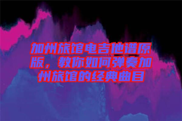 加州旅館電吉他譜原版，教你如何彈奏加州旅館的經(jīng)典曲目