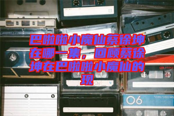 巴啦啦小魔仙蔡徐坤在哪一集，回顧蔡徐坤在巴啦啦小魔仙的現(xiàn)