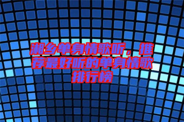 湘鄉(xiāng)單身情歌聽，推薦最好聽的單身情歌排行榜