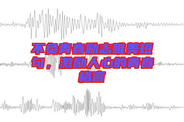 不負青春勵志唯美短句，激勵人心的青春格言