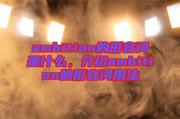 ambition的形容詞是什么，介紹ambition的形容詞用法