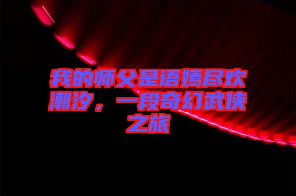 我的師父是語嫣盡歡潮汐，一段奇幻武俠之旅