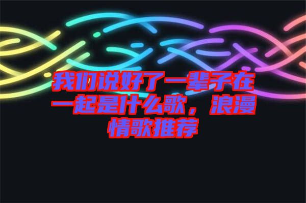 我們說好了一輩子在一起是什么歌，浪漫情歌推薦