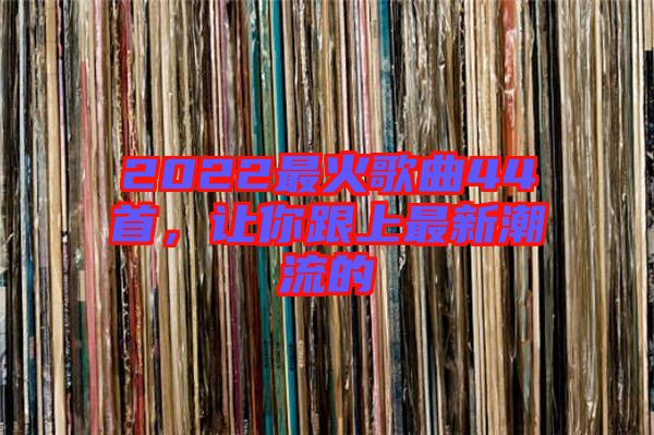 2022最火歌曲44首，讓你跟上最新潮流的