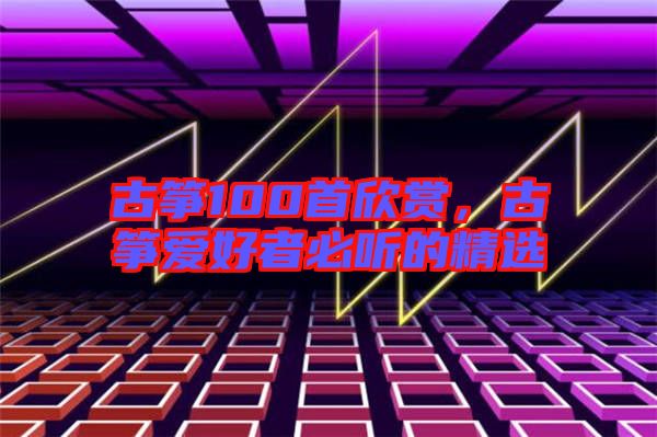 古箏100首欣賞，古箏愛好者必聽的精選