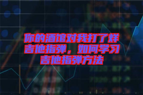 你的酒館對我打了烊吉他指彈，如何學習吉他指彈方法