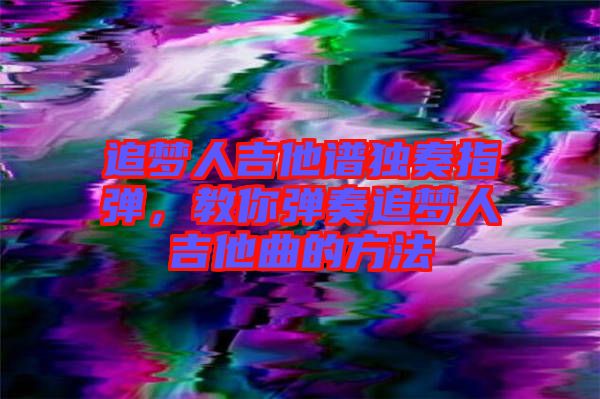 追夢人吉他譜獨(dú)奏指彈，教你彈奏追夢人吉他曲的方法