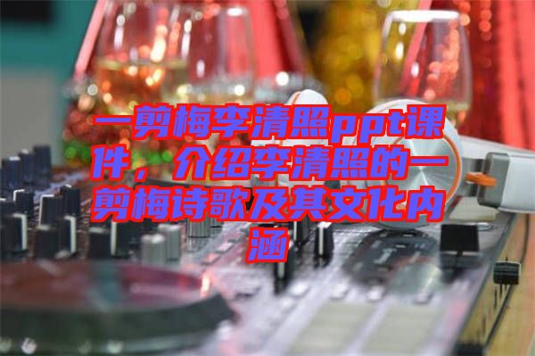 一剪梅李清照ppt課件，介紹李清照的一剪梅詩(shī)歌及其文化內(nèi)涵