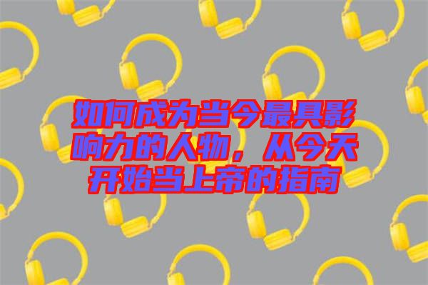 如何成為當今最具影響力的人物，從今天開始當上帝的指南