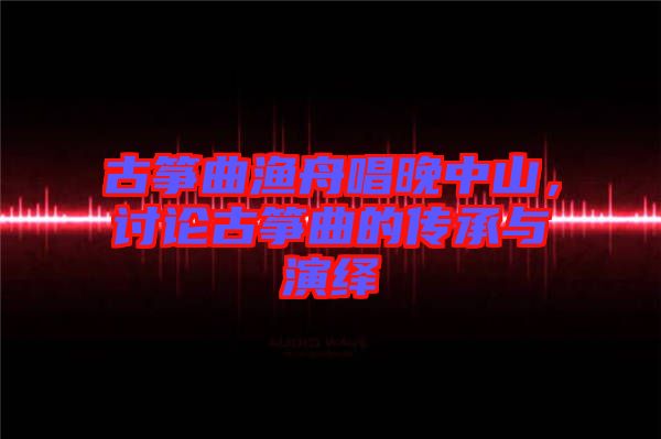 古箏曲漁舟唱晚中山，討論古箏曲的傳承與演繹