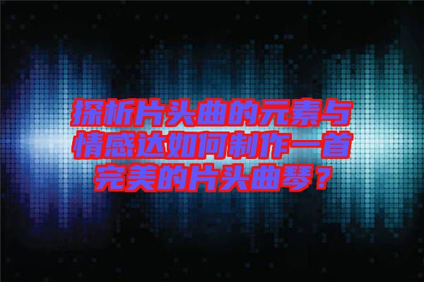 探析片頭曲的元素與情感達(dá)如何制作一首完美的片頭曲琴？