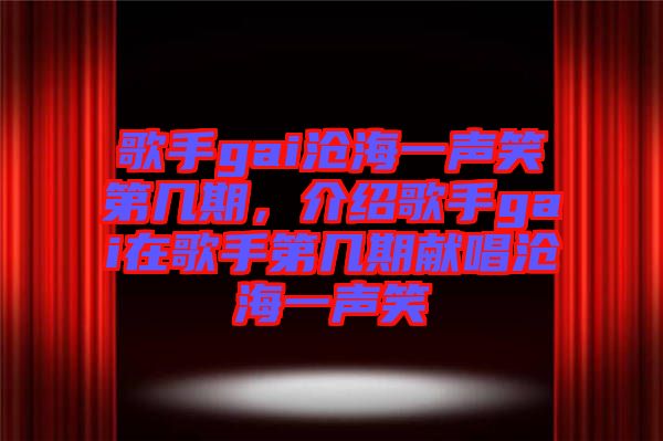 歌手gai滄海一聲笑第幾期，介紹歌手gai在歌手第幾期獻唱滄海一聲笑