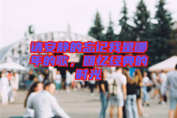 請安靜的忘記我是哪年的歌，回憶經(jīng)典的時光