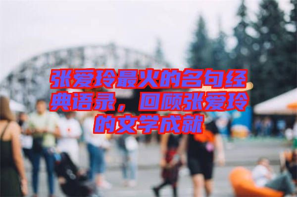 張愛玲最火的名句經(jīng)典語錄，回顧張愛玲的文學(xué)成就