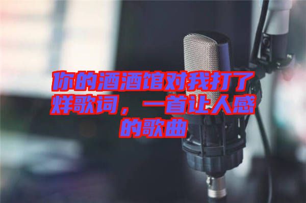 你的酒酒館對我打了烊歌詞，一首讓人感的歌曲