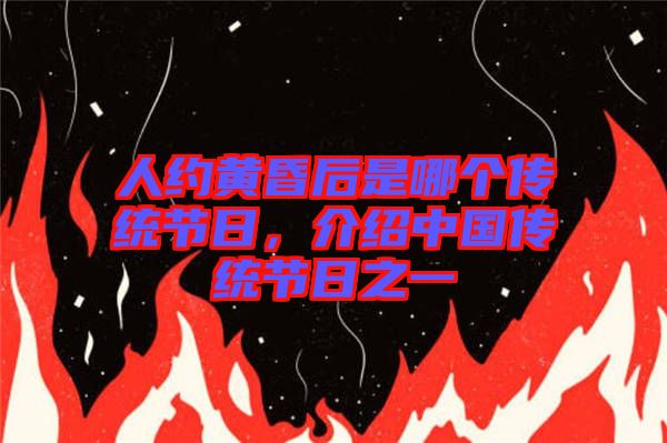 人約黃昏后是哪個傳統(tǒng)節(jié)日，介紹中國傳統(tǒng)節(jié)日之一