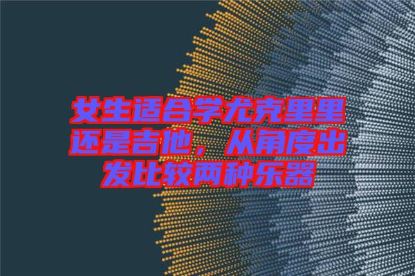 女生適合學(xué)尤克里里還是吉他，從角度出發(fā)比較兩種樂器