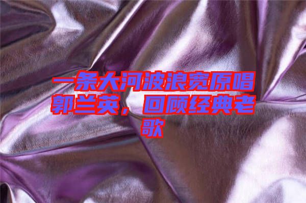一條大河波浪寬原唱郭蘭英，回顧經(jīng)典老歌