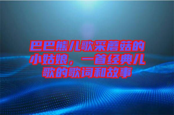 巴巴熊兒歌采蘑菇的小姑娘，一首經(jīng)典兒歌的歌詞和故事