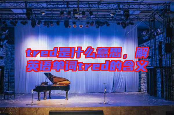 tred是什么意思，解英語單詞tred的含義