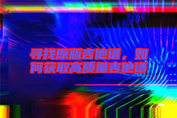尋找原版吉他譜，如何獲取高質(zhì)量吉他譜