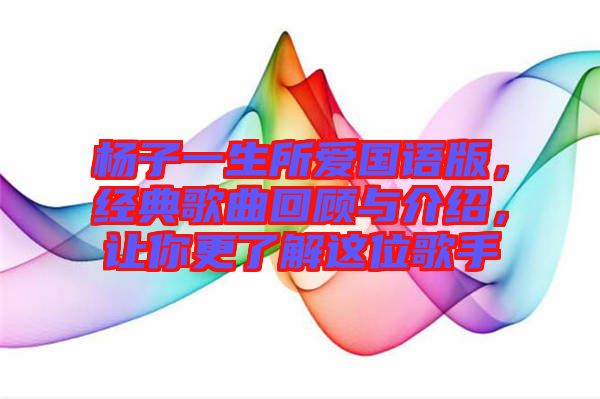 楊子一生所愛(ài)國(guó)語(yǔ)版，經(jīng)典歌曲回顧與介紹，讓你更了解這位歌手