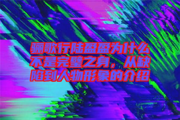 驪歌行陸盈盈為什么不是完璧之身，從缺陷到人物形象的介紹