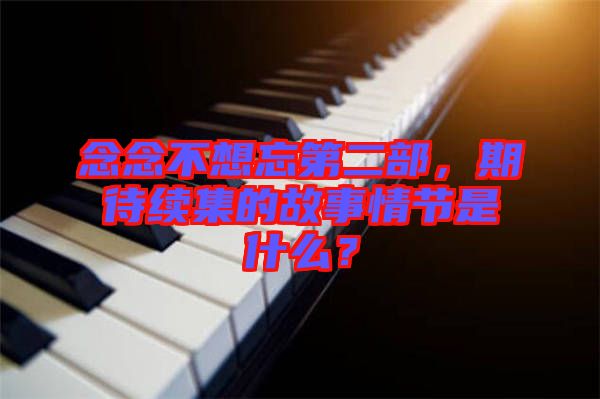 念念不想忘第二部，期待續(xù)集的故事情節(jié)是什么？
