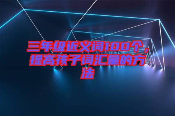 三年級近義詞100個，提高孩子詞匯量的方法