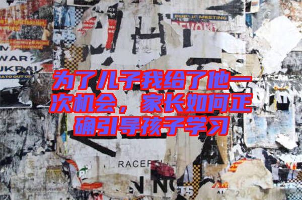 為了兒子我給了他一次機(jī)會(huì)，家長如何正確引導(dǎo)孩子學(xué)習(xí)