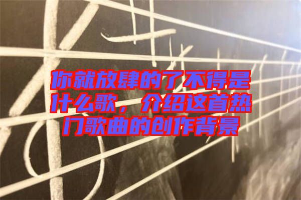 你就放肆的了不得是什么歌，介紹這首熱門歌曲的創(chuàng)作背景