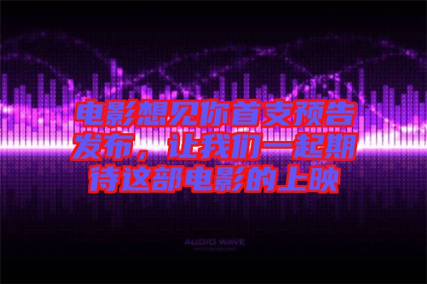 電影想見你首支預(yù)告發(fā)布，讓我們一起期待這部電影的上映