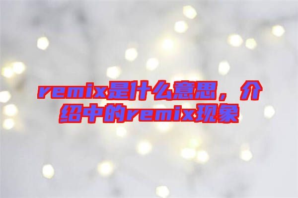 remix是什么意思，介紹中的remix現(xiàn)象