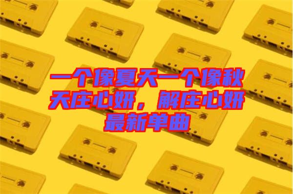 一個(gè)像夏天一個(gè)像秋天莊心妍，解莊心妍最新單曲