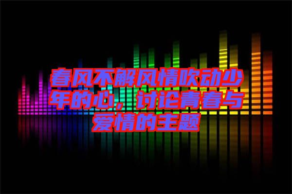 春風(fēng)不解風(fēng)情吹動(dòng)少年的心，討論青春與愛(ài)情的主題