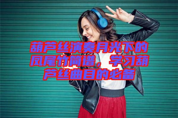 葫蘆絲演奏月光下的鳳尾竹簡(jiǎn)譜，學(xué)習(xí)葫蘆絲曲目的必備