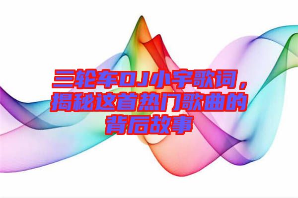三輪車(chē)DJ小宇歌詞，揭秘這首熱門(mén)歌曲的背后故事
