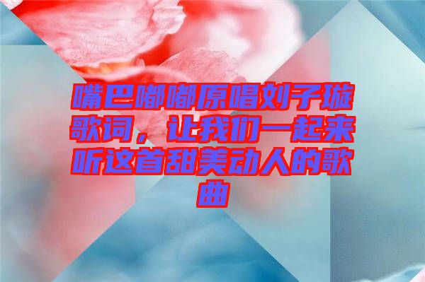 嘴巴嘟嘟原唱劉子璇歌詞，讓我們一起來聽這首甜美動人的歌曲