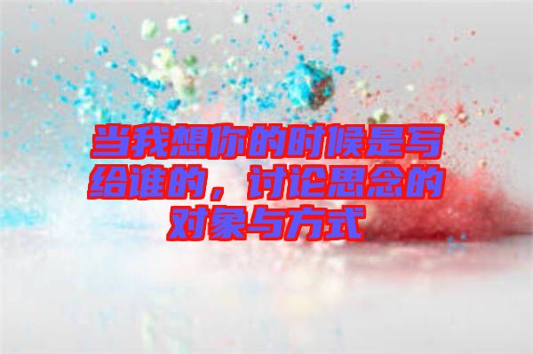 當(dāng)我想你的時(shí)候是寫給誰的，討論思念的對象與方式